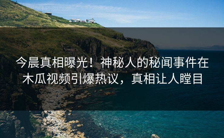 今晨真相曝光！神秘人的秘闻事件在木瓜视频引爆热议，真相让人瞠目