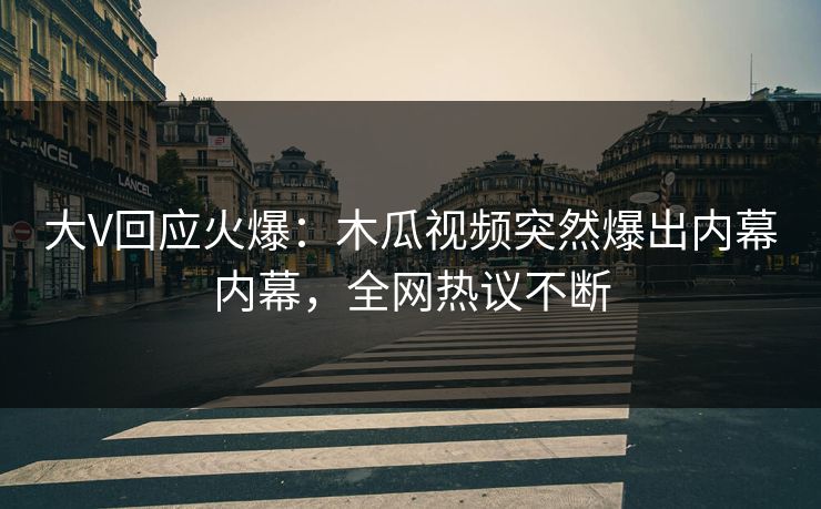 大V回应火爆：木瓜视频突然爆出内幕内幕，全网热议不断