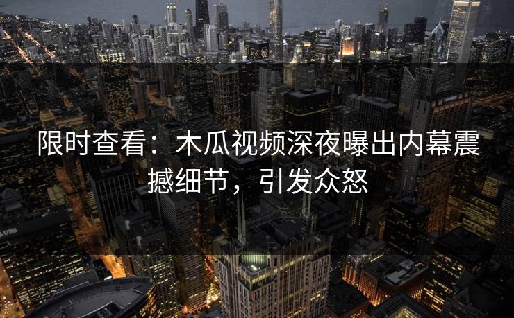 限时查看：木瓜视频深夜曝出内幕震撼细节，引发众怒