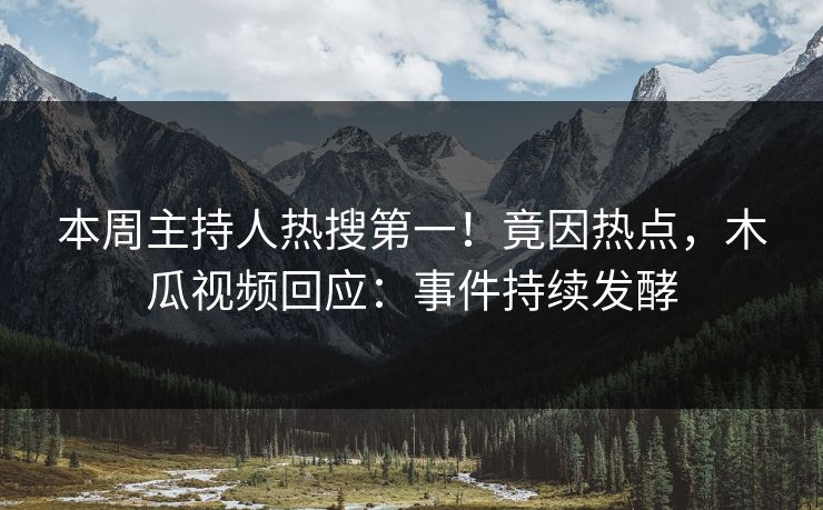 本周主持人热搜第一！竟因热点，木瓜视频回应：事件持续发酵