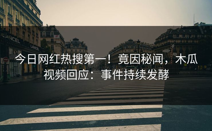 今日网红热搜第一！竟因秘闻，木瓜视频回应：事件持续发酵