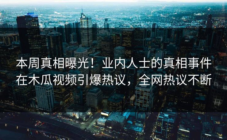 本周真相曝光！业内人士的真相事件在木瓜视频引爆热议，全网热议不断