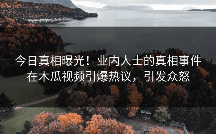 今日真相曝光！业内人士的真相事件在木瓜视频引爆热议，引发众怒