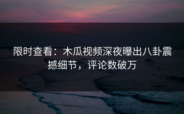 限时查看：木瓜视频深夜曝出八卦震撼细节，评论数破万