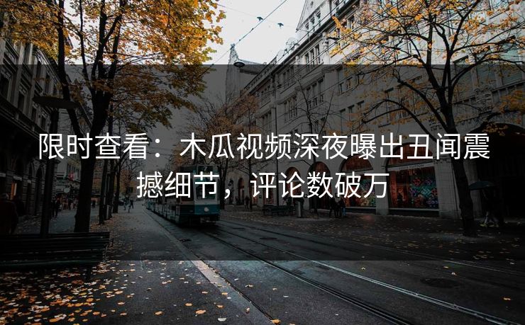 限时查看：木瓜视频深夜曝出丑闻震撼细节，评论数破万
