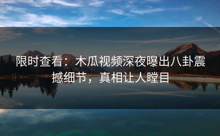 限时查看：木瓜视频深夜曝出八卦震撼细节，真相让人瞠目