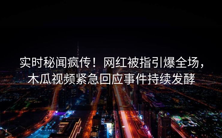实时秘闻疯传！网红被指引爆全场，木瓜视频紧急回应事件持续发酵