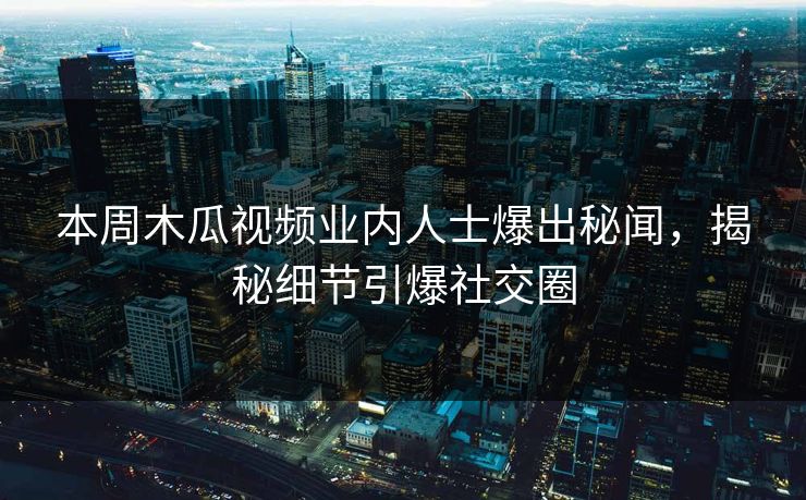 本周木瓜视频业内人士爆出秘闻，揭秘细节引爆社交圈