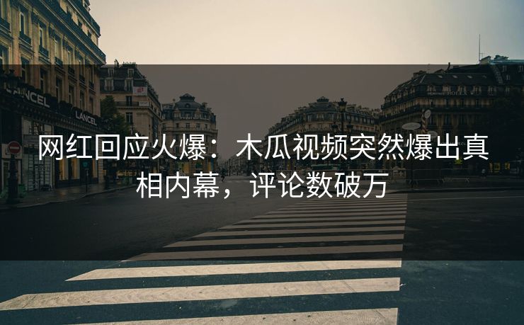 网红回应火爆：木瓜视频突然爆出真相内幕，评论数破万
