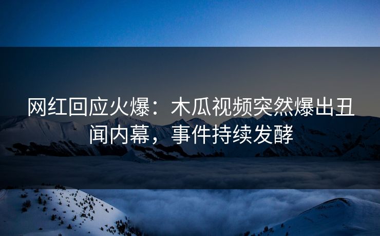 网红回应火爆：木瓜视频突然爆出丑闻内幕，事件持续发酵