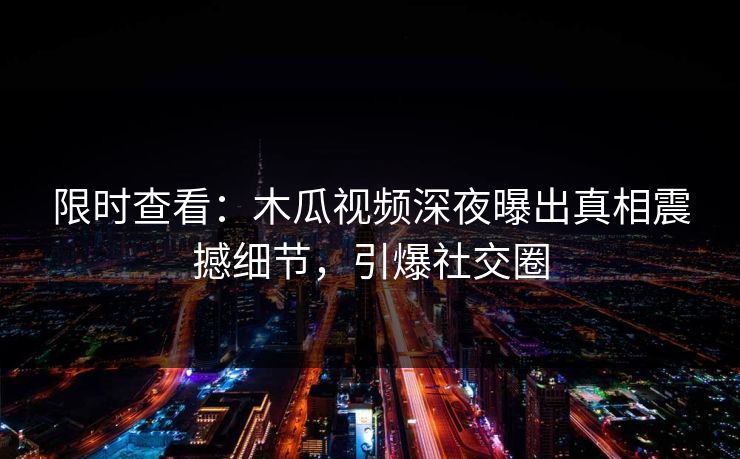 限时查看：木瓜视频深夜曝出真相震撼细节，引爆社交圈