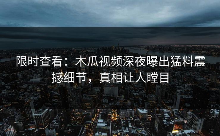 限时查看：木瓜视频深夜曝出猛料震撼细节，真相让人瞠目