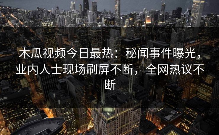木瓜视频今日最热：秘闻事件曝光，业内人士现场刷屏不断，全网热议不断