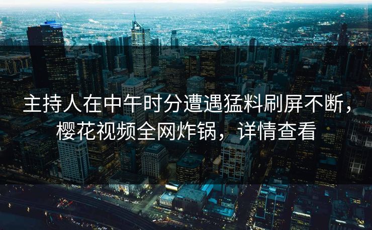 主持人在中午时分遭遇猛料刷屏不断，樱花视频全网炸锅，详情查看