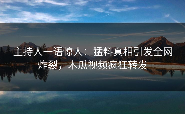 主持人一语惊人：猛料真相引发全网炸裂，木瓜视频疯狂转发