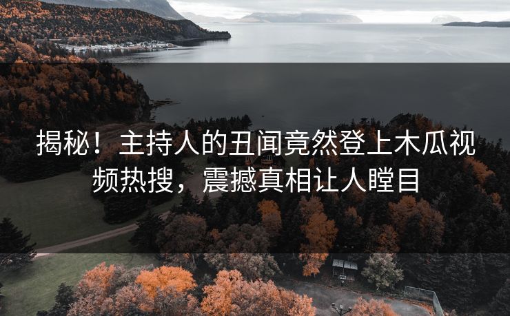 揭秘！主持人的丑闻竟然登上木瓜视频热搜，震撼真相让人瞠目