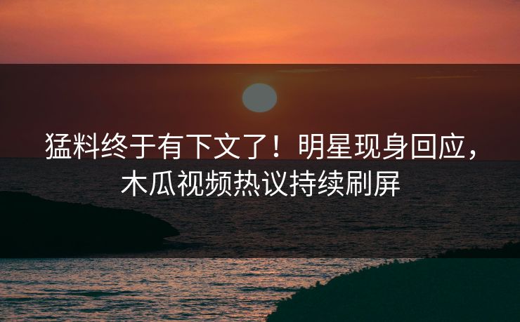 猛料终于有下文了！明星现身回应，木瓜视频热议持续刷屏