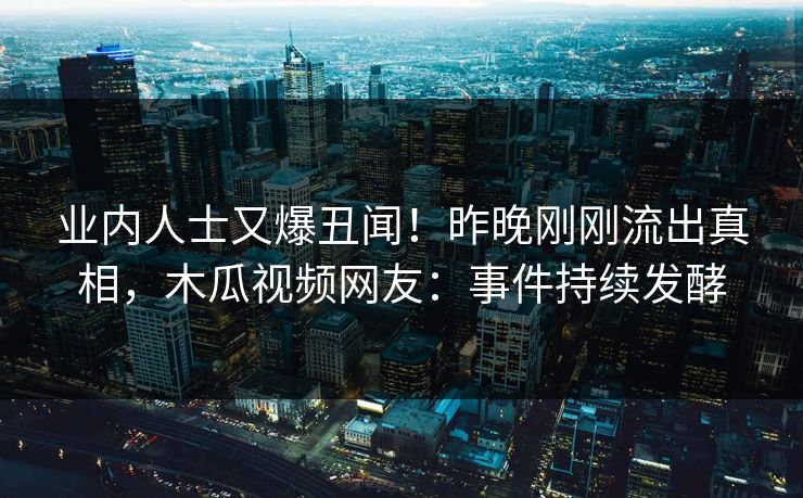业内人士又爆丑闻！昨晚刚刚流出真相，木瓜视频网友：事件持续发酵
