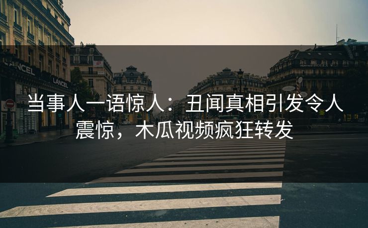 当事人一语惊人：丑闻真相引发令人震惊，木瓜视频疯狂转发