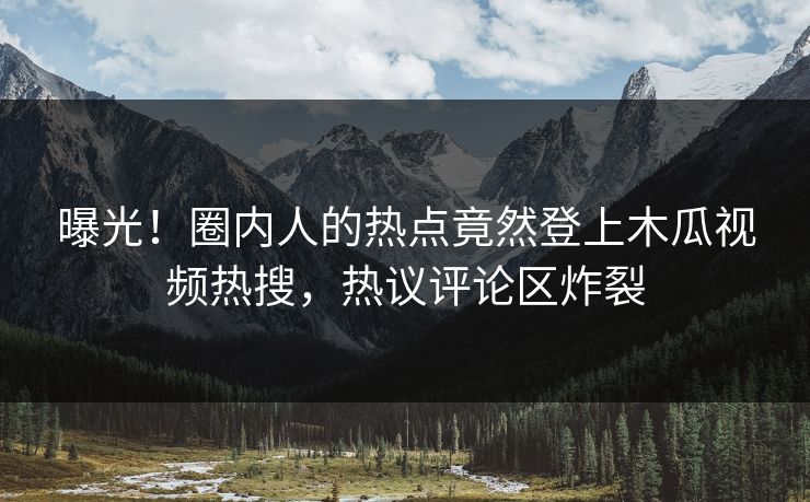 曝光！圈内人的热点竟然登上木瓜视频热搜，热议评论区炸裂