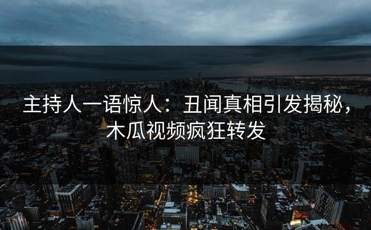 主持人一语惊人：丑闻真相引发揭秘，木瓜视频疯狂转发