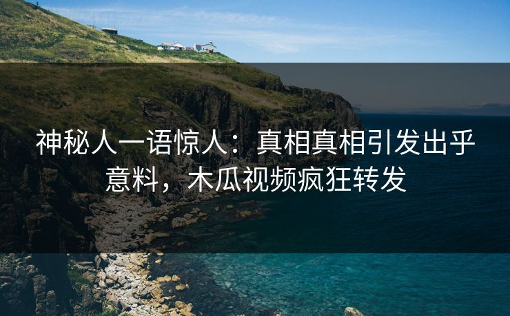 神秘人一语惊人：真相真相引发出乎意料，木瓜视频疯狂转发