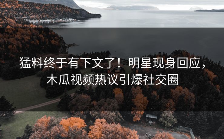 猛料终于有下文了！明星现身回应，木瓜视频热议引爆社交圈