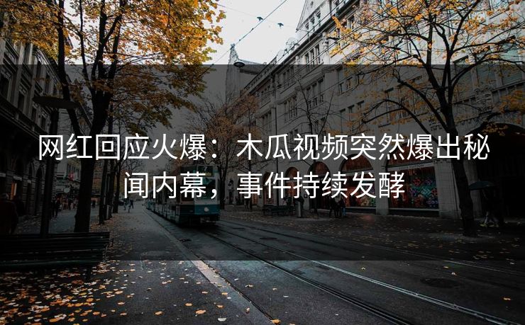 网红回应火爆：木瓜视频突然爆出秘闻内幕，事件持续发酵
