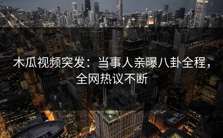 木瓜视频突发：当事人亲曝八卦全程，全网热议不断