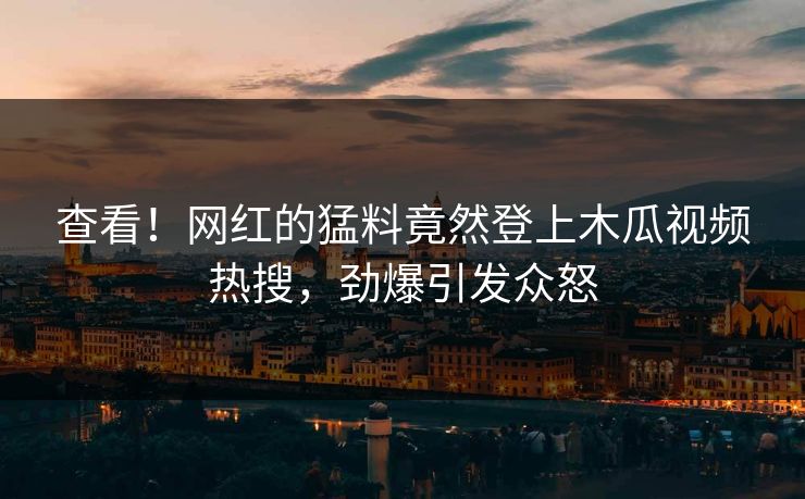 查看！网红的猛料竟然登上木瓜视频热搜，劲爆引发众怒