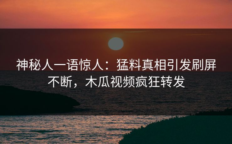 神秘人一语惊人：猛料真相引发刷屏不断，木瓜视频疯狂转发