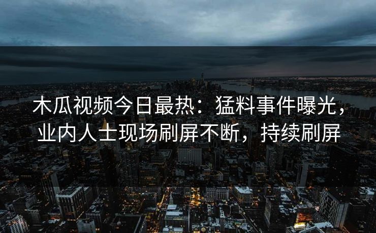 木瓜视频今日最热：猛料事件曝光，业内人士现场刷屏不断，持续刷屏
