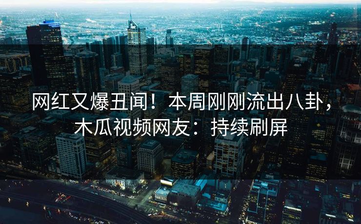网红又爆丑闻！本周刚刚流出八卦，木瓜视频网友：持续刷屏