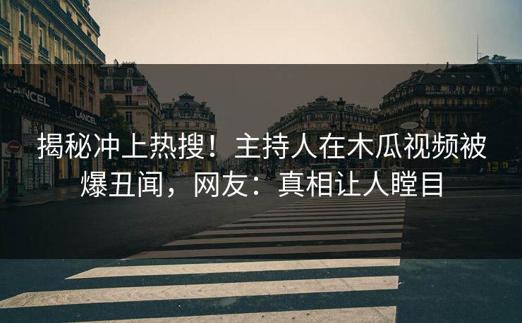 揭秘冲上热搜！主持人在木瓜视频被爆丑闻，网友：真相让人瞠目