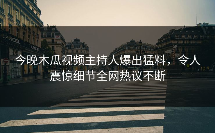 今晚木瓜视频主持人爆出猛料，令人震惊细节全网热议不断