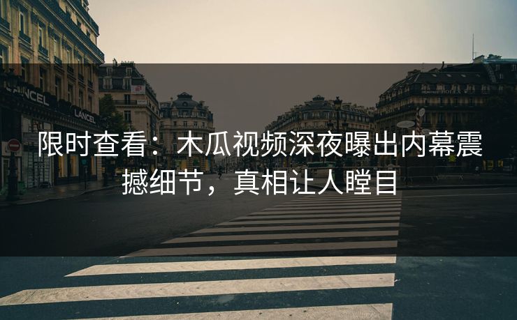 限时查看：木瓜视频深夜曝出内幕震撼细节，真相让人瞠目