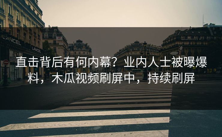直击背后有何内幕？业内人士被曝爆料，木瓜视频刷屏中，持续刷屏