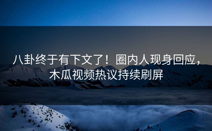 八卦终于有下文了！圈内人现身回应，木瓜视频热议持续刷屏