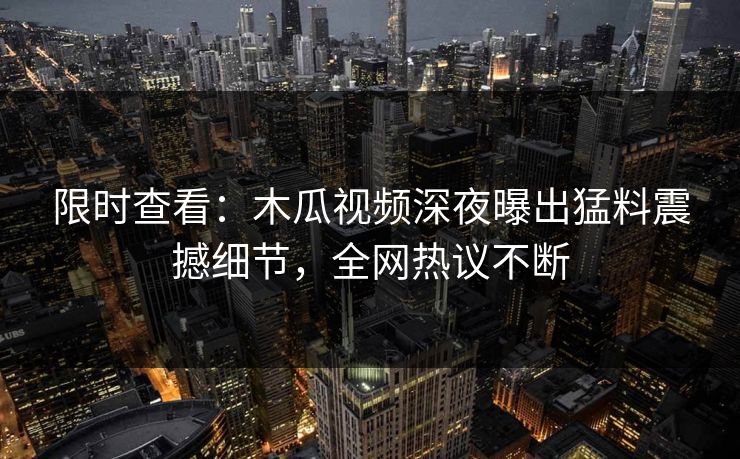 限时查看：木瓜视频深夜曝出猛料震撼细节，全网热议不断