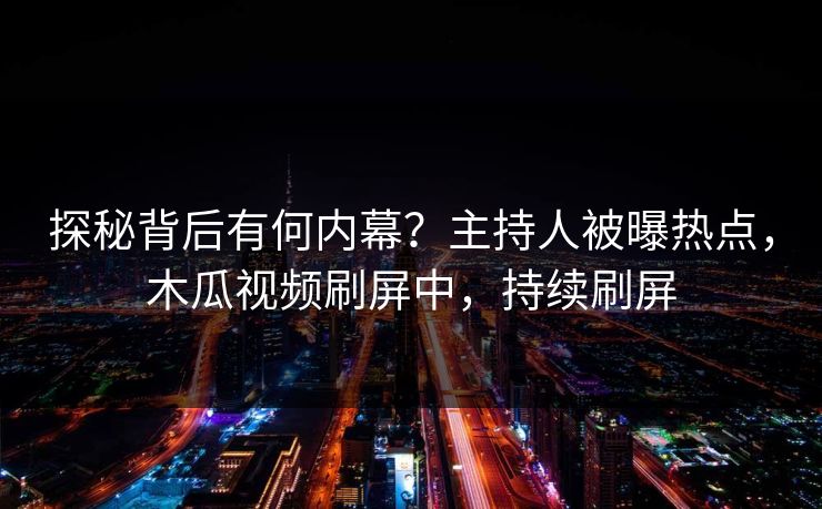探秘背后有何内幕？主持人被曝热点，木瓜视频刷屏中，持续刷屏