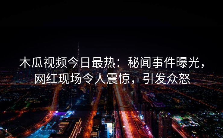 木瓜视频今日最热：秘闻事件曝光，网红现场令人震惊，引发众怒