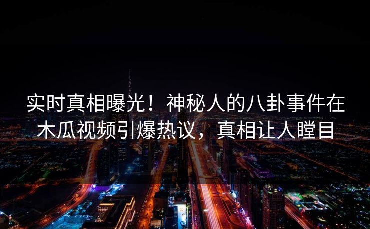 实时真相曝光！神秘人的八卦事件在木瓜视频引爆热议，真相让人瞠目