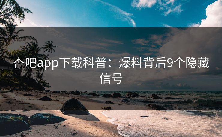 杏吧app下载科普：爆料背后9个隐藏信号