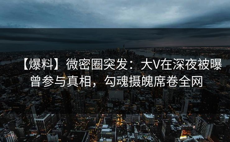 【爆料】微密圈突发：大V在深夜被曝曾参与真相，勾魂摄魄席卷全网