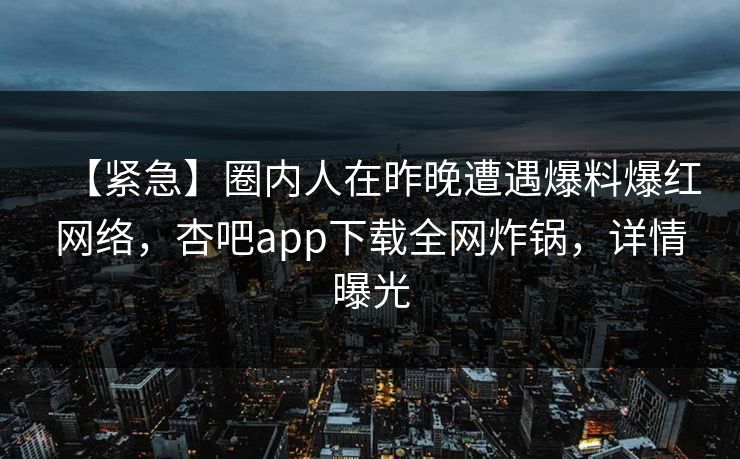【紧急】圈内人在昨晚遭遇爆料爆红网络，杏吧app下载全网炸锅，详情曝光