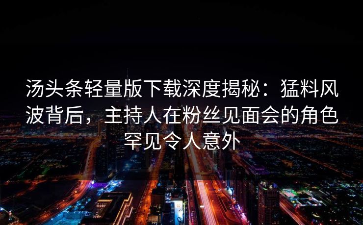 汤头条轻量版下载深度揭秘：猛料风波背后，主持人在粉丝见面会的角色罕见令人意外