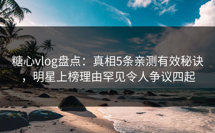 糖心vlog盘点：真相5条亲测有效秘诀，明星上榜理由罕见令人争议四起