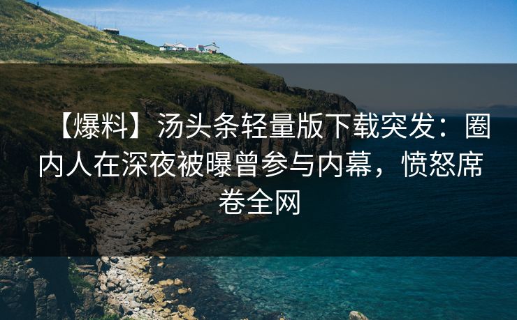 【爆料】汤头条轻量版下载突发：圈内人在深夜被曝曾参与内幕，愤怒席卷全网