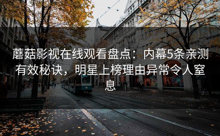 蘑菇影视在线观看盘点：内幕5条亲测有效秘诀，明星上榜理由异常令人窒息