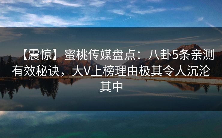 【震惊】蜜桃传媒盘点：八卦5条亲测有效秘诀，大V上榜理由极其令人沉沦其中